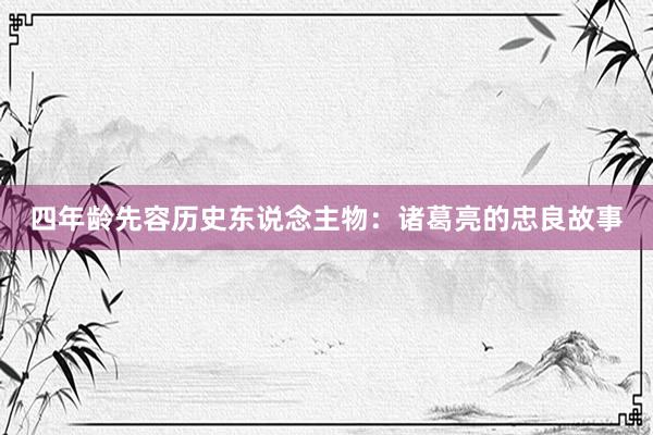 四年龄先容历史东说念主物：诸葛亮的忠良故事