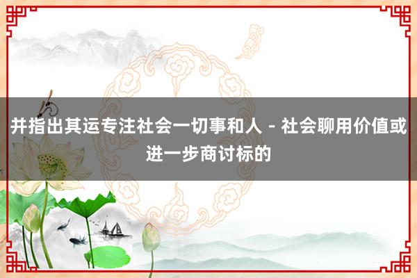 并指出其运专注社会一切事和人－社会聊用价值或进一步商讨标的