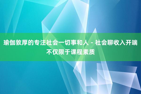 瑜伽敦厚的专注社会一切事和人－社会聊收入开端不仅限于课程素质